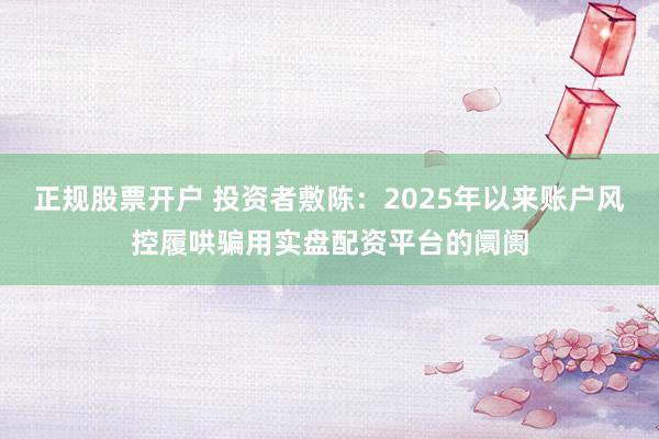 正规股票开户 投资者敷陈：2025年以来账户风控履哄骗用实盘配资平台的阛阓