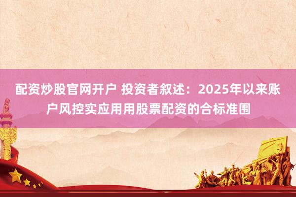 配资炒股官网开户 投资者叙述：2025年以来账户风控实应用用股票配资的合标准围