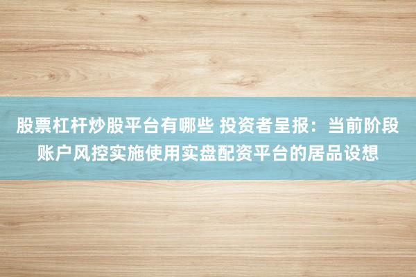 股票杠杆炒股平台有哪些 投资者呈报：当前阶段账户风控实施使用实盘配资平台的居品设想
