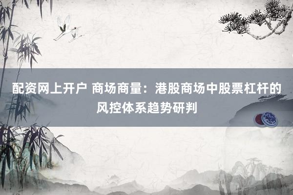 配资网上开户 商场商量:港股商场中股票杠杆的风控体系趋势研判