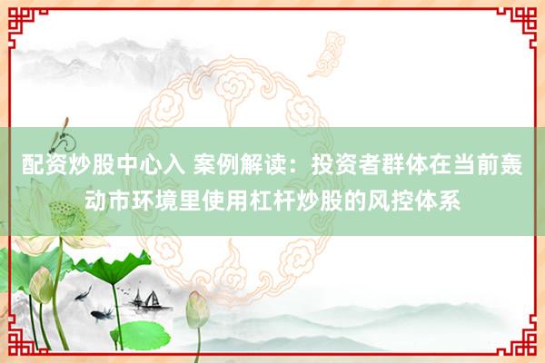 配资炒股中心入 案例解读:投资者群体在当前轰动市环境里使用杠杆炒股的风控体系