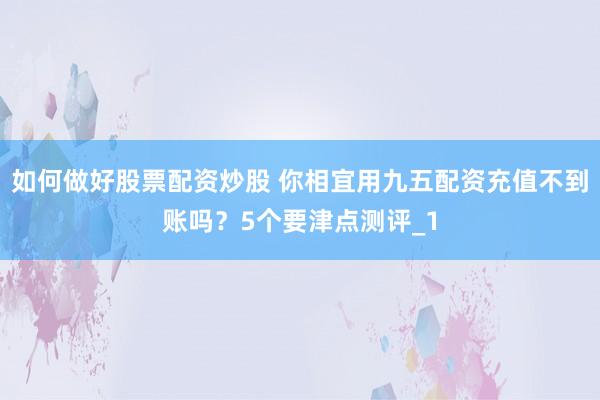 如何做好股票配资炒股 你相宜用九五配资充值不到账吗？5个要津点测评_1