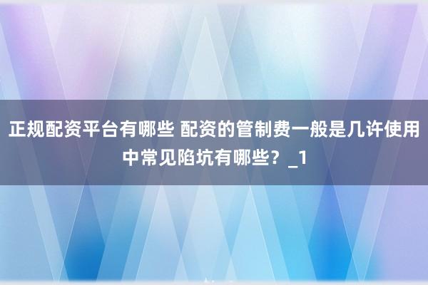 正规配资平台有哪些 配资的管制费一般是几许使用中常见陷坑有哪些？_1