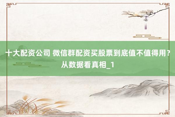 十大配资公司 微信群配资买股票到底值不值得用？从数据看真相_1