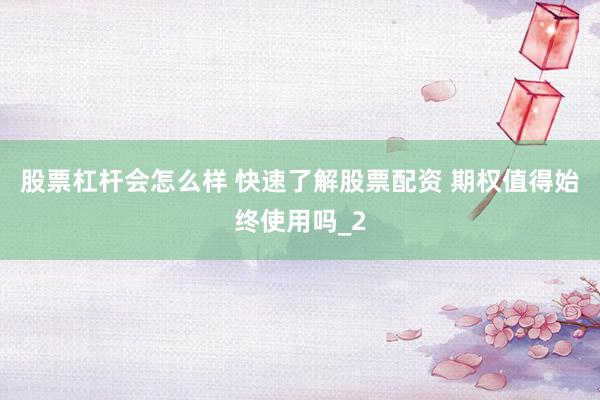 股票杠杆会怎么样 快速了解股票配资 期权值得始终使用吗_2