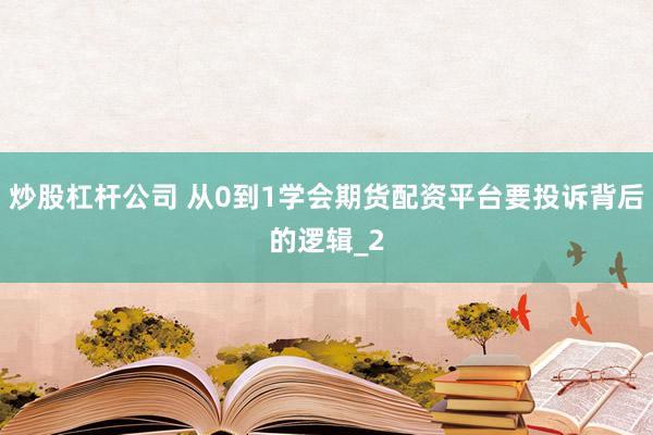 炒股杠杆公司 从0到1学会期货配资平台要投诉背后的逻辑_2