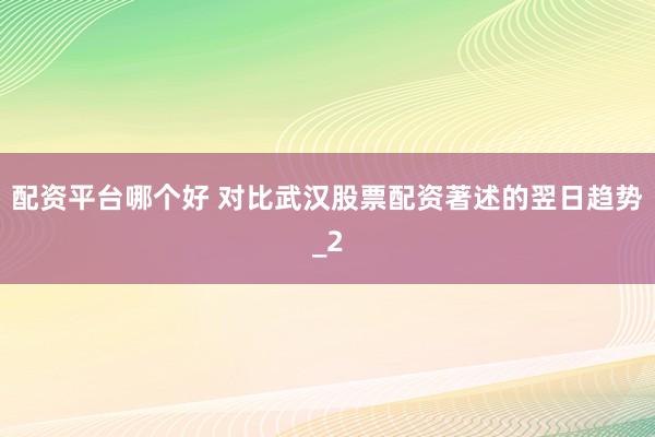 配资平台哪个好 对比武汉股票配资著述的翌日趋势_2