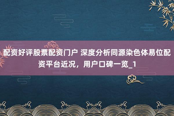 配资好评股票配资门户 深度分析同源染色体易位配资平台近况，用户口碑一览_1