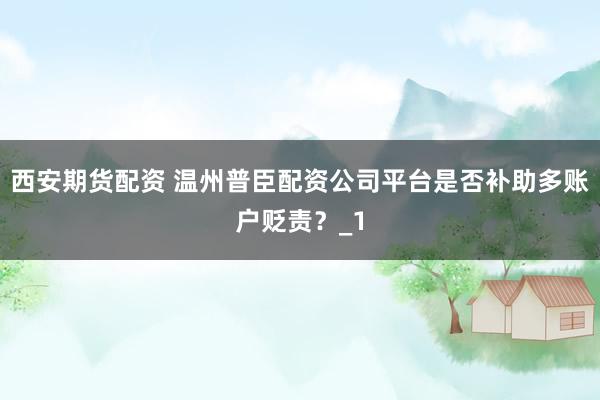 西安期货配资 温州普臣配资公司平台是否补助多账户贬责?_1