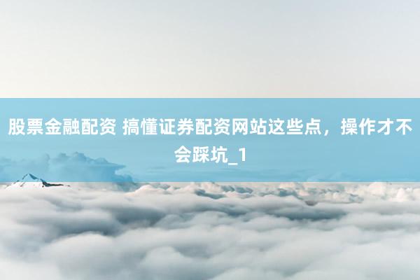 股票金融配资 搞懂证券配资网站这些点,操作才不会踩坑_1