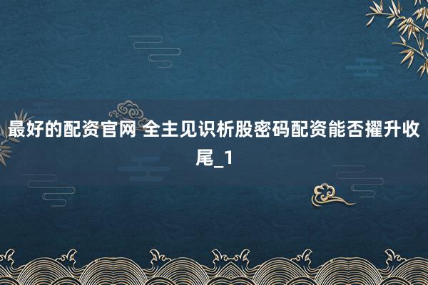 最好的配资官网 全主见识析股密码配资能否擢升收尾_1