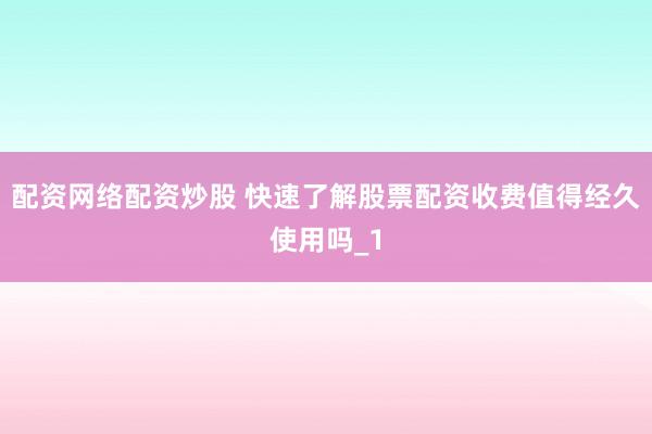 配资网络配资炒股 快速了解股票配资收费值得经久使用吗_1