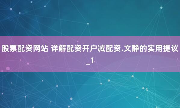 股票配资网站 详解配资开户减配资.文静的实用提议_1