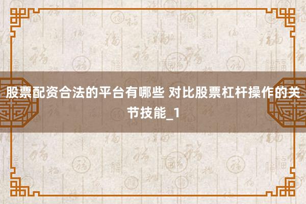 股票配资合法的平台有哪些 对比股票杠杆操作的关节技能_1