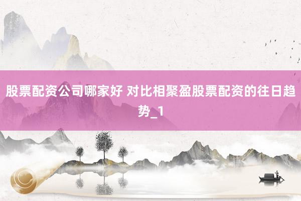 股票配资公司哪家好 对比相聚盈股票配资的往日趋势_1