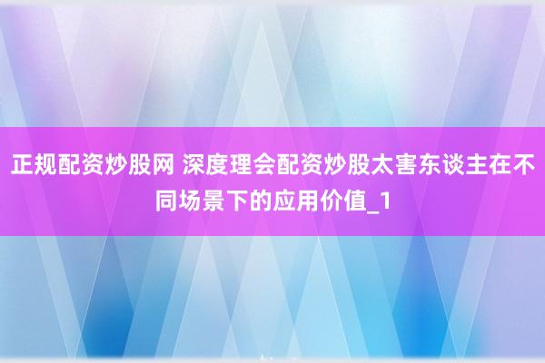 正规配资炒股网 深度理会配资炒股太害东谈主在不同场景下的应用价值_1