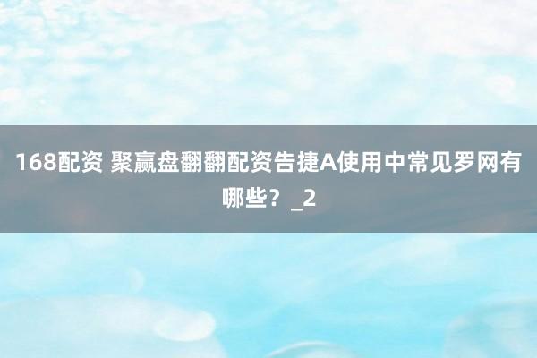 168配资 聚赢盘翻翻配资告捷A使用中常见罗网有哪些？_2