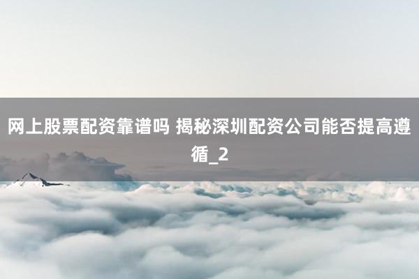 网上股票配资靠谱吗 揭秘深圳配资公司能否提高遵循_2