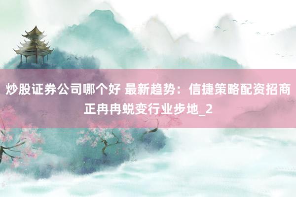 炒股证券公司哪个好 最新趋势:信捷策略配资招商正冉冉蜕变行业步地_2