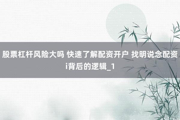 股票杠杆风险大吗 快速了解配资开户 找明说念配资i背后的逻辑_1