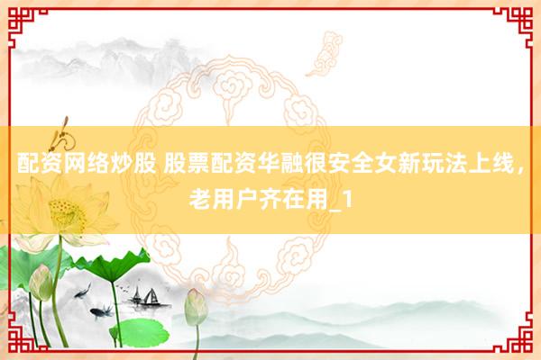 配资网络炒股 股票配资华融很安全女新玩法上线,老用户齐在用_1