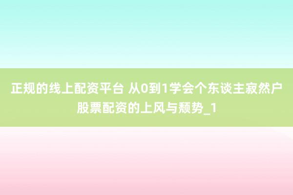 正规的线上配资平台 从0到1学会个东谈主寂然户股票配资的上风与颓势_1