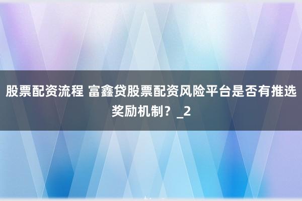 股票配资流程 富鑫贷股票配资风险平台是否有推选奖励机制?_2