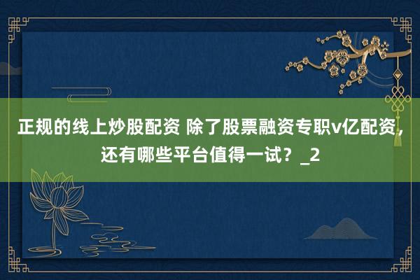 正规的线上炒股配资 除了股票融资专职v亿配资，还有哪些平台值得一试？_2