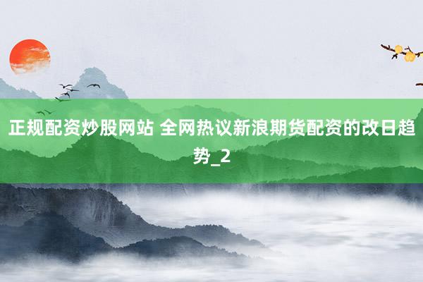 正规配资炒股网站 全网热议新浪期货配资的改日趋势_2