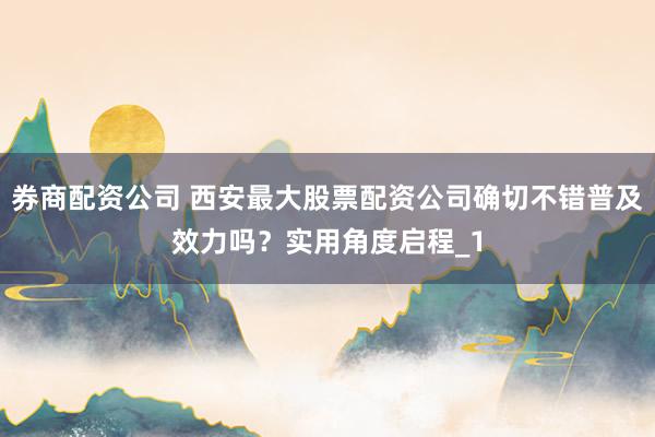券商配资公司 西安最大股票配资公司确切不错普及效力吗?实用角度启程_1