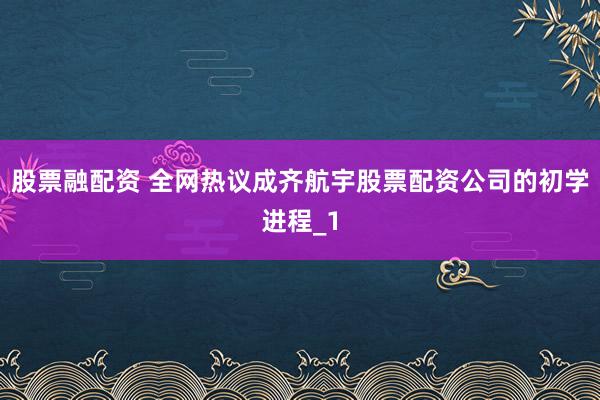 股票融配资 全网热议成齐航宇股票配资公司的初学进程_1
